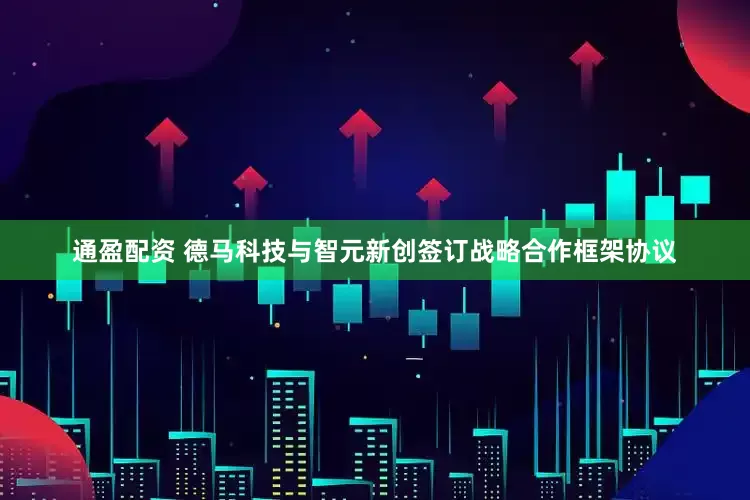 通盈配资 德马科技与智元新创签订战略合作框架协议
