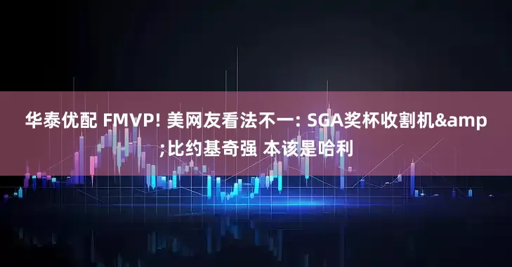 华泰优配 FMVP! 美网友看法不一: SGA奖杯收割机&比约基奇强 本该是哈利