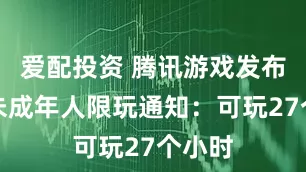 爱配投资 腾讯游戏发布暑期未成年人限玩通知：可玩27个小时