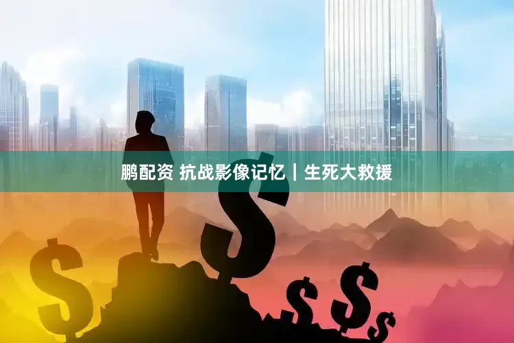 鹏配资 抗战影像记忆｜生死大救援
