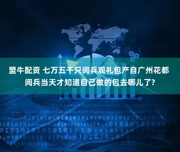 盟牛配资 七万五千只阅兵观礼包产自广州花都 阅兵当天才知道自己做的包去哪儿了?