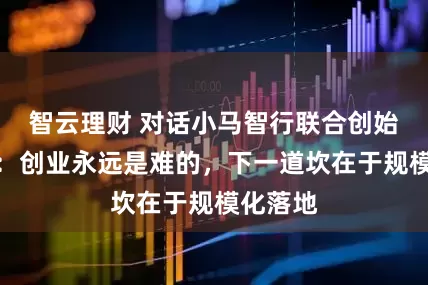 智云理财 对话小马智行联合创始人彭军：创业永远是难的，下一道坎在于规模化落地