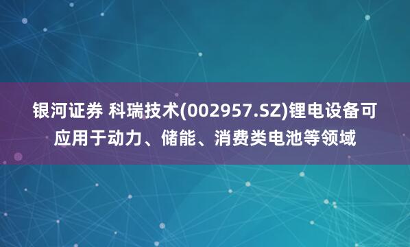 银河证券 科瑞技术(002957.SZ)锂电设备可应用于动力、储能、消费类电池等领域