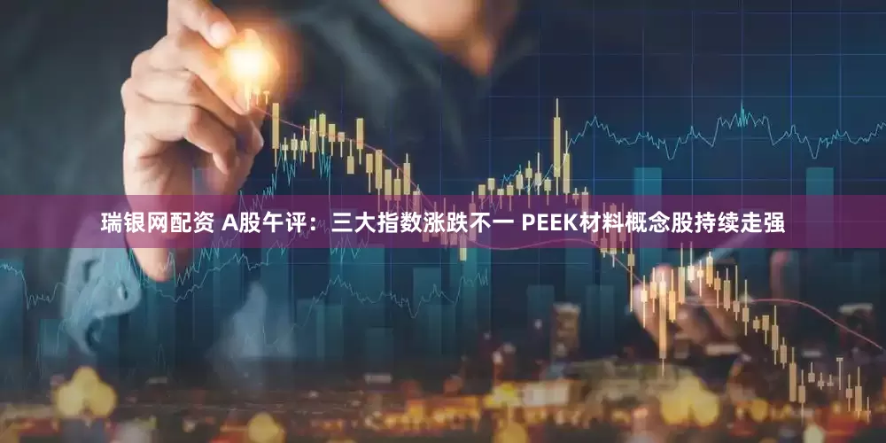 瑞银网配资 A股午评：三大指数涨跌不一 PEEK材料概念股持续走强