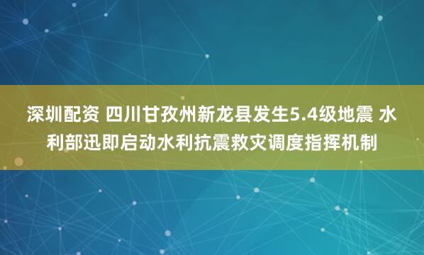 深圳配资 四川甘孜州新龙县发生5.4级地震 水利部迅即启动水利抗震救灾调度指挥机制