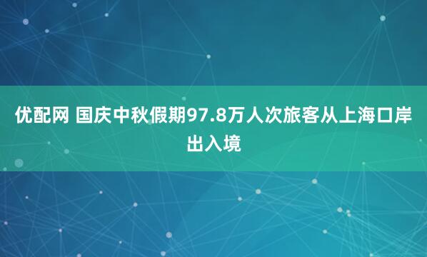 优配网 国庆中秋假期97.8万人次旅客从上海口岸出入境