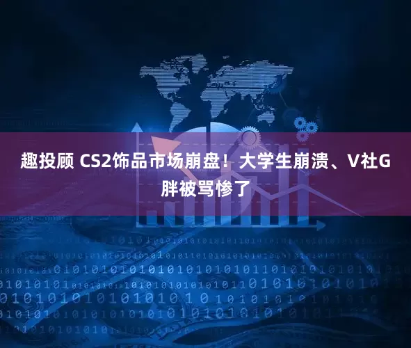 趣投顾 CS2饰品市场崩盘！大学生崩溃、V社G胖被骂惨了