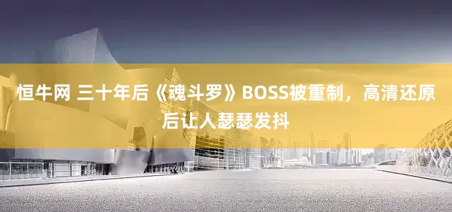 恒牛网 三十年后《魂斗罗》BOSS被重制，高清还原后让人瑟瑟发抖