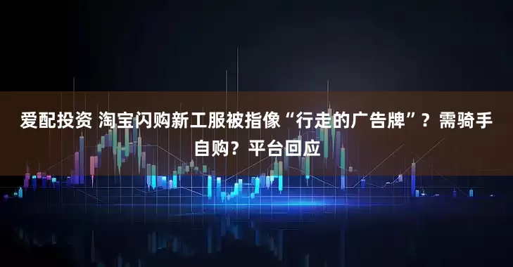 爱配投资 淘宝闪购新工服被指像“行走的广告牌”？需骑手自购？平台回应