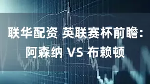 联华配资 英联赛杯前瞻：阿森纳 VS 布赖顿