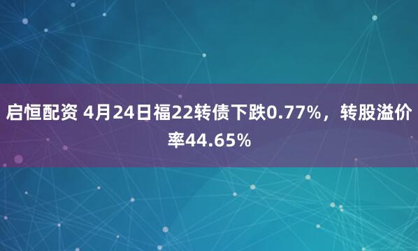 启恒配资 4月24日福22转债下跌0.77%，转股溢价率44.65%
