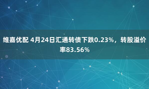 维嘉优配 4月24日汇通转债下跌0.23%，转股溢价率83.56%
