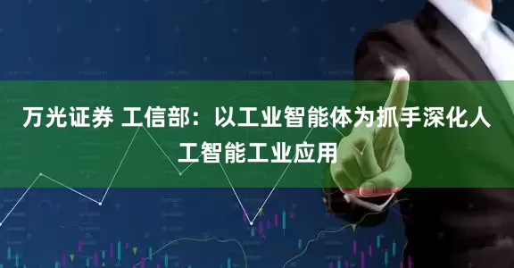 万光证券 工信部：以工业智能体为抓手深化人工智能工业应用
