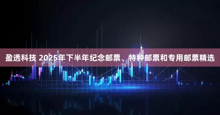 盈透科技 2025年下半年纪念邮票、特种邮票和专用邮票精选