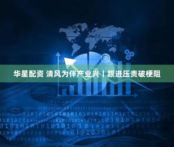 华星配资 清风为伴产业兴丨跟进压责破梗阻