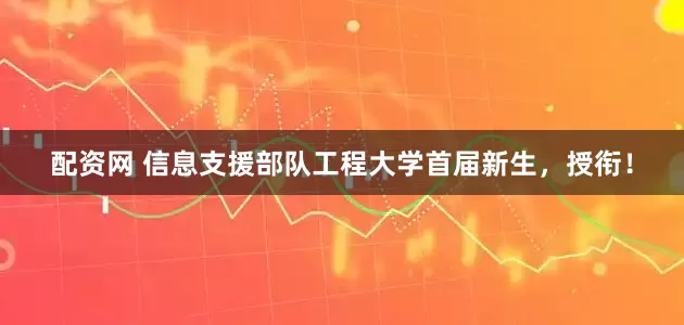 配资网 信息支援部队工程大学首届新生，授衔！